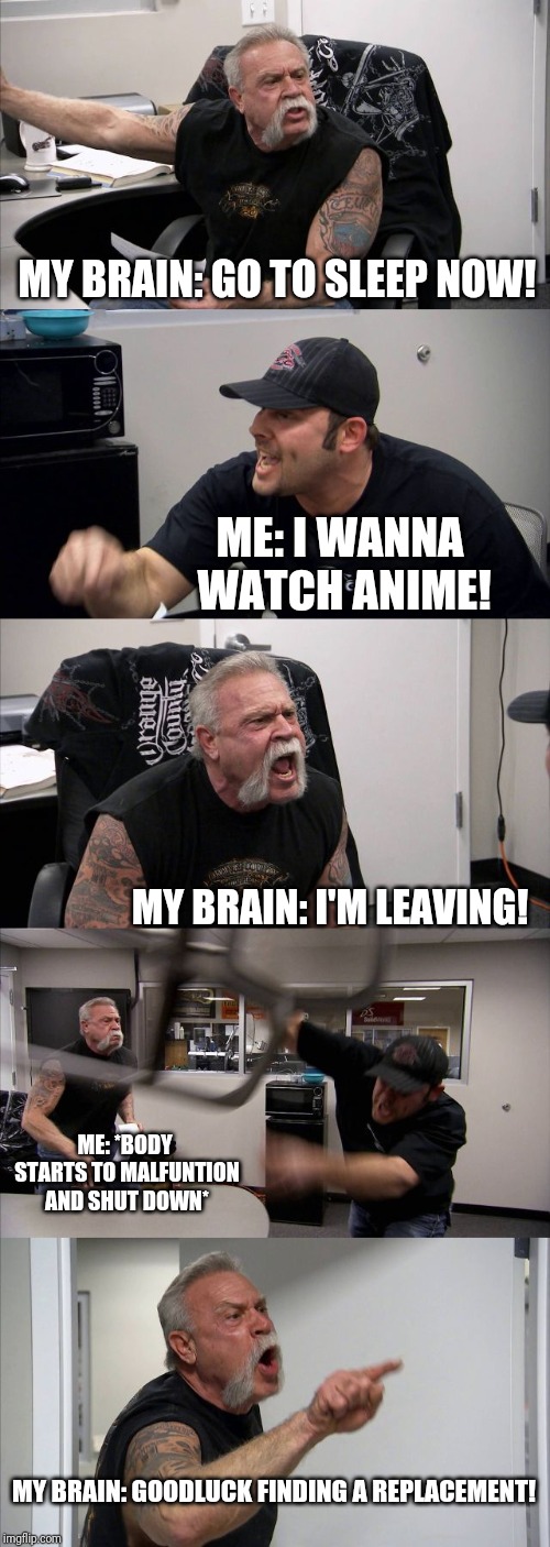 American Chopper Argument | MY BRAIN: GO TO SLEEP NOW! ME: I WANNA WATCH ANIME! MY BRAIN: I'M LEAVING! ME: *BODY STARTS TO MALFUNTION AND SHUT DOWN*; MY BRAIN: GOODLUCK FINDING A REPLACEMENT! | image tagged in memes,american chopper argument | made w/ Imgflip meme maker