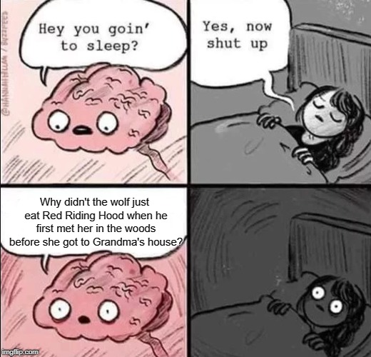 waking up brain | Why didn't the wolf just eat Red Riding Hood when he first met her in the woods before she got to Grandma's house? | image tagged in waking up brain | made w/ Imgflip meme maker
