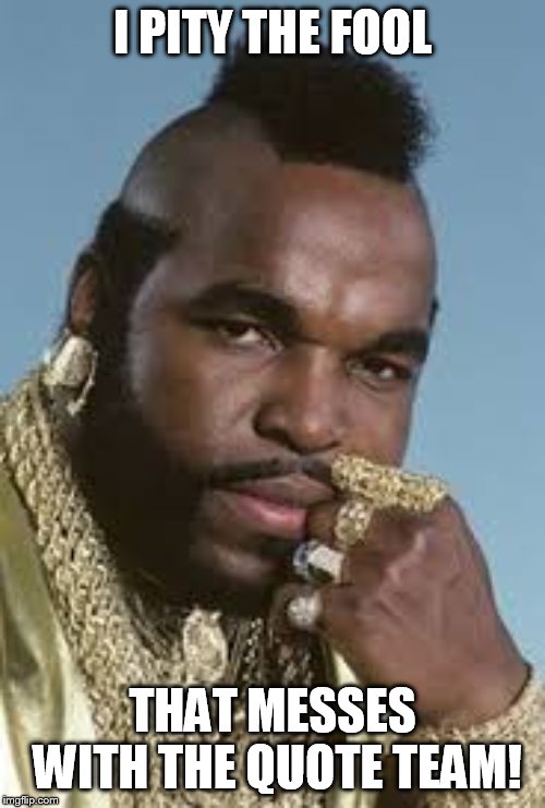 Mr T | I PITY THE FOOL; THAT MESSES WITH THE QUOTE TEAM! | image tagged in mr t pity the fool | made w/ Imgflip meme maker