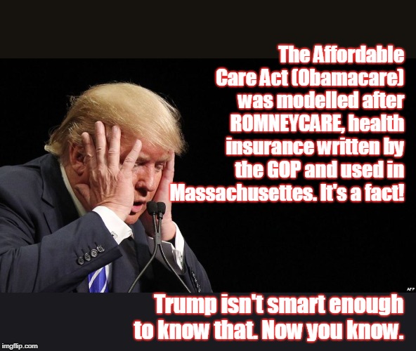 Obamacare based on GOP plan! | The Affordable Care Act (Obamacare) was modelled after ROMNEYCARE, health insurance written by the GOP and used in Massachusettes. It's a fact! Trump isn't smart enough to know that. Now you know. | image tagged in trump sad,aca,affordable care act,sabotaged by gop,made less effective by trump | made w/ Imgflip meme maker