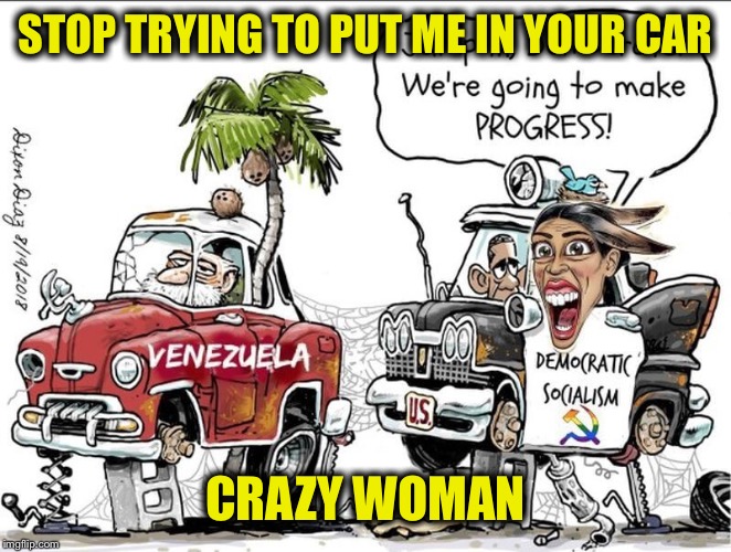 STOP TRYING TO PUT ME IN YOUR CAR; CRAZY WOMAN | image tagged in alexandria ocasio-cortez,crazy alexandria ocasio-cortez,democratic socialism,venezuela | made w/ Imgflip meme maker