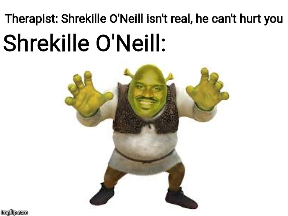 Come on and slam, and GET OUT OF MY SWAMP! | Therapist: Shrekille O'Neill isn't real, he can't hurt you; Shrekille O'Neill: | image tagged in therapist | made w/ Imgflip meme maker