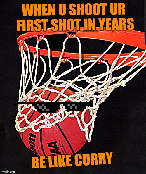 basketball | WHEN U SHOOT UR FIRST SHOT IN YEARS; BE LIKE CURRY | image tagged in basketball | made w/ Imgflip meme maker