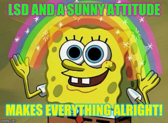 It's all gonna be ok! | LSD AND A SUNNY ATTITUDE; MAKES EVERYTHING ALRIGHT! | image tagged in memes,imagination spongebob,lsd,drugs,workplace | made w/ Imgflip meme maker