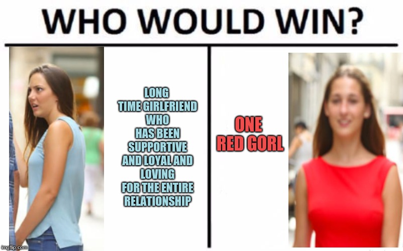 who would win...his heart? | LONG TIME GIRLFRIEND WHO HAS BEEN SUPPORTIVE AND LOYAL AND LOVING FOR THE ENTIRE RELATIONSHIP; ONE RED GORL | image tagged in memes,who would win,distracted boyfriend,funny,girlfriend,combined templates | made w/ Imgflip meme maker