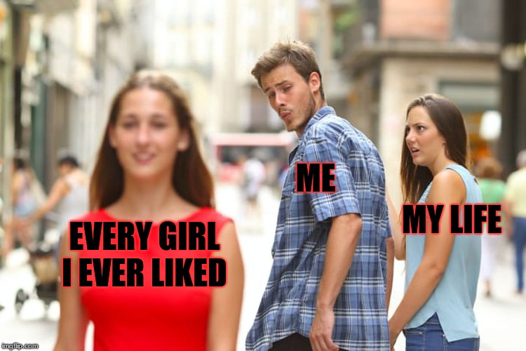 Rejection | ME; MY LIFE; EVERY GIRL I EVER LIKED | image tagged in memes,distracted boyfriend | made w/ Imgflip meme maker