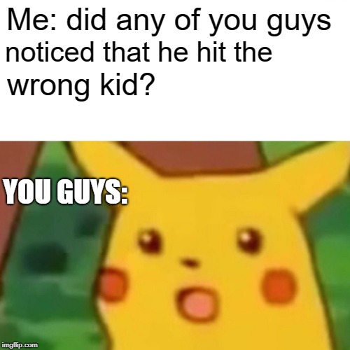 Me: did any of you guys noticed that he hit the wrong kid? YOU GUYS: | image tagged in memes,surprised pikachu | made w/ Imgflip meme maker