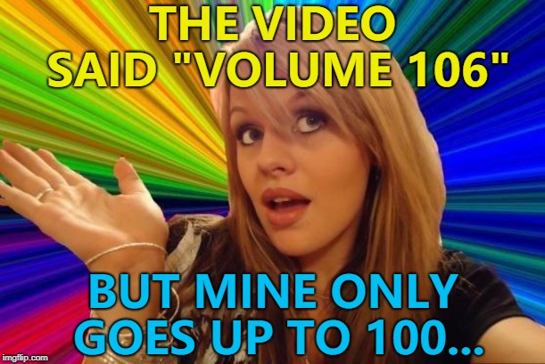 The struggle is real... :) | THE VIDEO SAID "VOLUME 106"; BUT MINE ONLY GOES UP TO 100... | image tagged in memes,dumb blonde | made w/ Imgflip meme maker