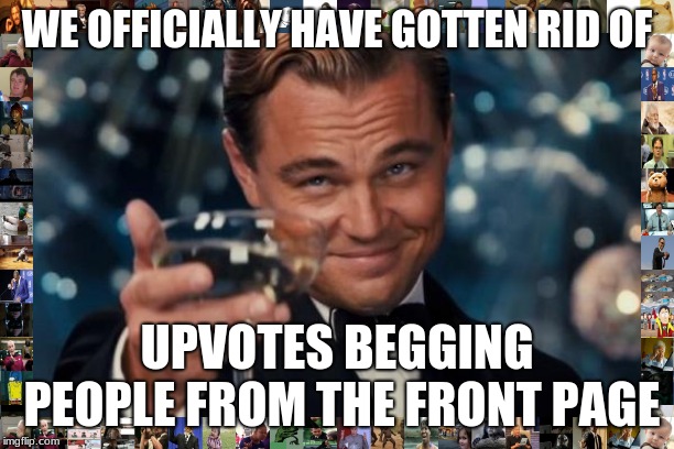 Leonardo Dicaprio Cheers | WE OFFICIALLY HAVE GOTTEN RID OF; UPVOTES BEGGING PEOPLE FROM THE FRONT PAGE | image tagged in memes,leonardo dicaprio cheers | made w/ Imgflip meme maker