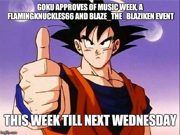 Music week, a FlamingKnuckles66 and blaze_the_blaziken event | GOKU APPROVES OF MUSIC WEEK, A FLAMINGKNUCKLES66 AND BLAZE_THE_BLAZIKEN EVENT; THIS WEEK TILL NEXT WEDNESDAY | image tagged in goku approves | made w/ Imgflip meme maker