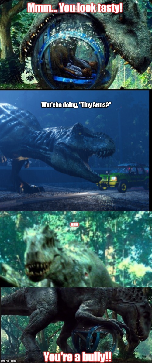 The Jurassic Bully | Mmm... You look tasty! Wat'cha doing, "Tiny Arms?"; ... You're a bully!! | image tagged in jurrasic park | made w/ Imgflip meme maker