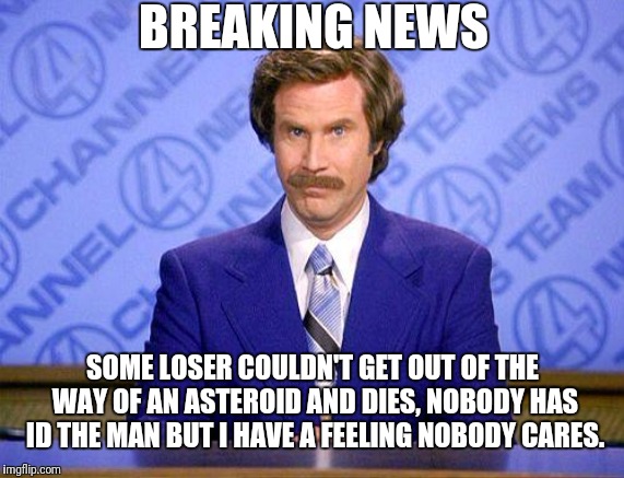 BREAKING NEWS SOME LOSER COULDN'T GET OUT OF THE WAY OF AN ASTEROID AND DIES, NOBODY HAS ID THE MAN BUT I HAVE A FEELING NOBODY CARES. | made w/ Imgflip meme maker