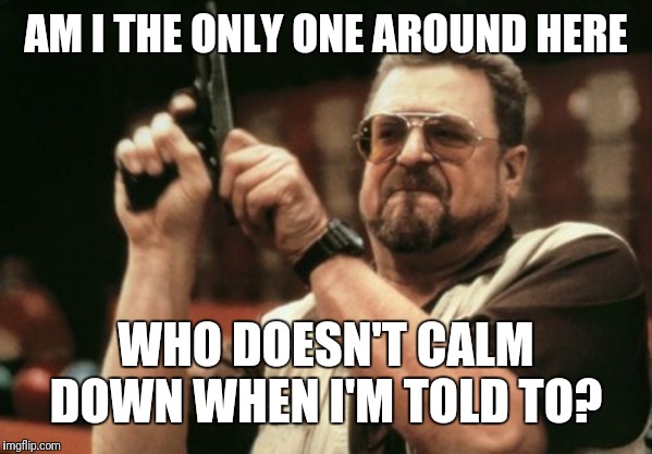 Am I The Only One Around Here Meme | AM I THE ONLY ONE AROUND HERE WHO DOESN'T CALM DOWN WHEN I'M TOLD TO? | image tagged in memes,am i the only one around here | made w/ Imgflip meme maker