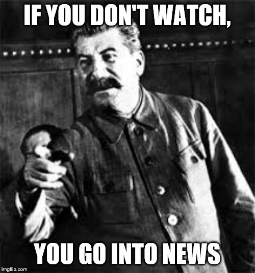 joseph stalin go to gulag | IF YOU DON'T WATCH, YOU GO INTO NEWS | image tagged in joseph stalin go to gulag | made w/ Imgflip meme maker