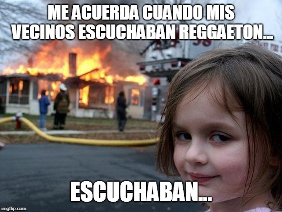 Disaster Girl | ME ACUERDA CUANDO MIS VECINOS ESCUCHABAN REGGAETON... ESCUCHABAN... | image tagged in memes,disaster girl | made w/ Imgflip meme maker