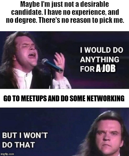 I would do anything for love | Maybe I'm just not a desirable candidate. I have no experience, and no degree. There's no reason to pick me. A JOB; GO TO MEETUPS AND DO SOME NETWORKING | image tagged in i would do anything for love | made w/ Imgflip meme maker