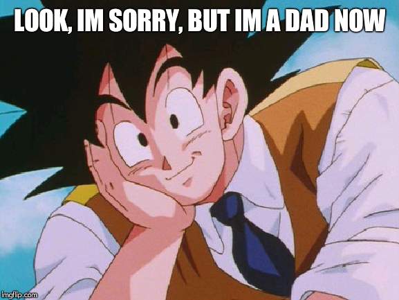 Condescending Goku Meme | LOOK, IM SORRY, BUT IM A DAD NOW | image tagged in memes,condescending goku | made w/ Imgflip meme maker