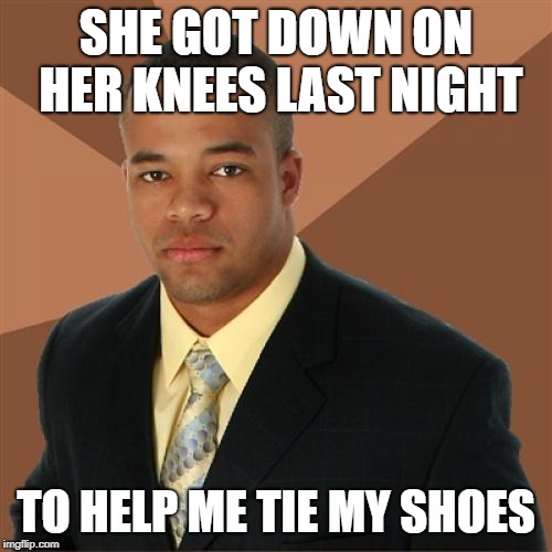 Successful Black Man Meme | SHE GOT DOWN ON HER KNEES LAST NIGHT; TO HELP ME TIE MY SHOES | image tagged in memes,successful black man | made w/ Imgflip meme maker