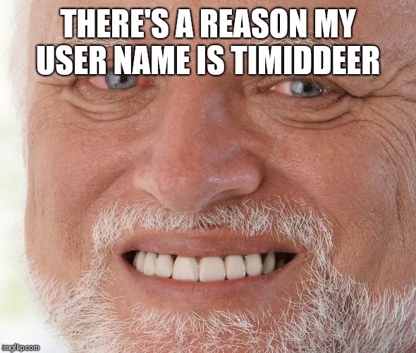 Hide the Pain Harold | THERE'S A REASON MY USER NAME IS TIMIDDEER | image tagged in hide the pain harold | made w/ Imgflip meme maker