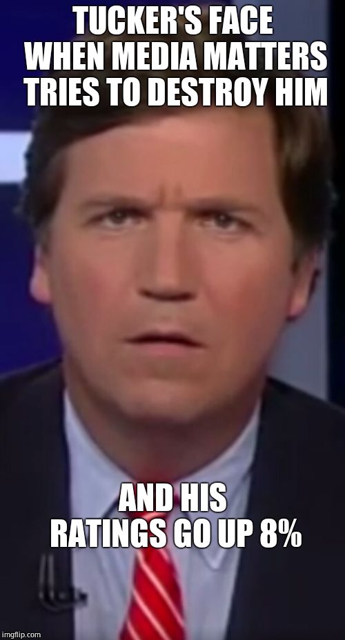 Ha ha media matters  | TUCKER'S FACE WHEN MEDIA MATTERS TRIES TO DESTROY HIM; AND HIS RATINGS GO UP 8% | image tagged in tucker carlson,fox news | made w/ Imgflip meme maker