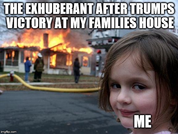 Disaster Girl Meme | THE EXHUBERANT AFTER TRUMPS VICTORY AT MY FAMILIES HOUSE ME | image tagged in memes,disaster girl | made w/ Imgflip meme maker