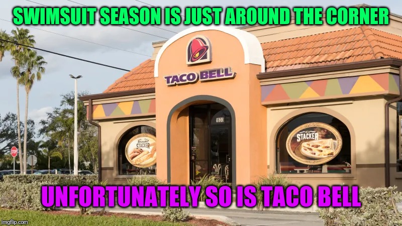 Taco bell meme | SWIMSUIT SEASON IS JUST AROUND THE CORNER; UNFORTUNATELY SO IS TACO BELL | image tagged in taco bell | made w/ Imgflip meme maker