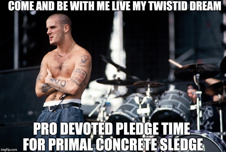 Time for primal concrete sledge | COME AND BE WITH ME LIVE MY TWISTID DREAM; PRO DEVOTED PLEDGE
TIME FOR PRIMAL CONCRETE SLEDGE | image tagged in time,rock concert,pantera,dr phil,lets go | made w/ Imgflip meme maker