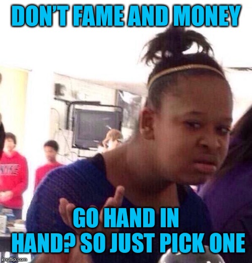 Black Girl Wat Meme | DON’T FAME AND MONEY GO HAND IN HAND? SO JUST PICK ONE | image tagged in memes,black girl wat | made w/ Imgflip meme maker