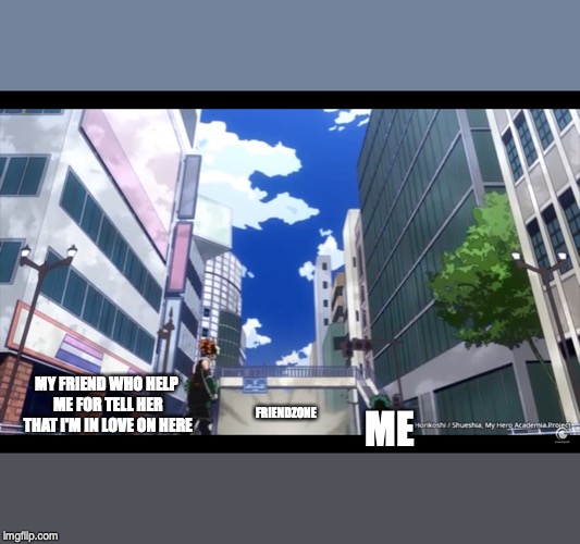 MY FRIEND WHO HELP ME FOR TELL HER THAT I'M IN LOVE ON HERE; FRIENDZONE; ME | image tagged in memes,boku no hero academia | made w/ Imgflip meme maker