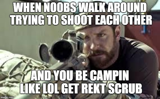 Sniper meme | WHEN NOOBS WALK AROUND TRYING TO SHOOT EACH OTHER; AND YOU BE CAMPIN LIKE LOL GET REKT SCRUB | image tagged in american sniper | made w/ Imgflip meme maker