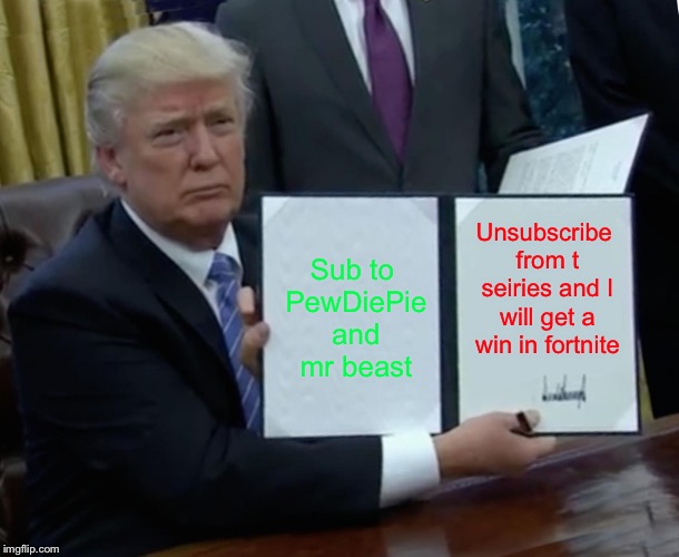 Trump Bill Signing | Unsubscribe from t seiries and I will get a win in fortnite; Sub to PewDiePie and mr beast | image tagged in memes,trump bill signing | made w/ Imgflip meme maker