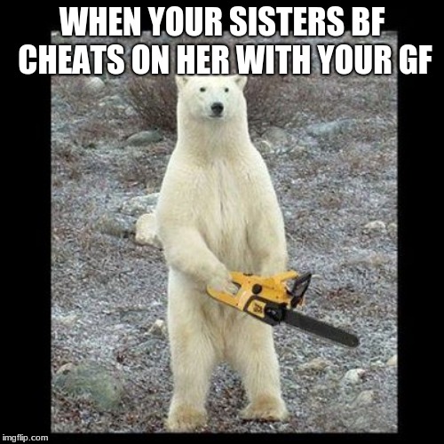 Chainsaw Bear | WHEN YOUR SISTERS BF CHEATS ON HER WITH YOUR GF | image tagged in memes,chainsaw bear | made w/ Imgflip meme maker