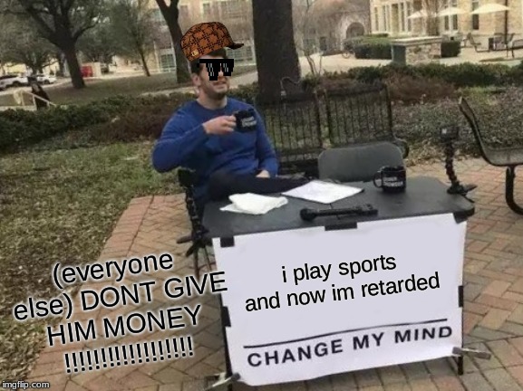 Change My Mind | i play sports and now im retarded; (everyone else) DONT GIVE HIM MONEY !!!!!!!!!!!!!!!!!! | image tagged in memes,change my mind | made w/ Imgflip meme maker