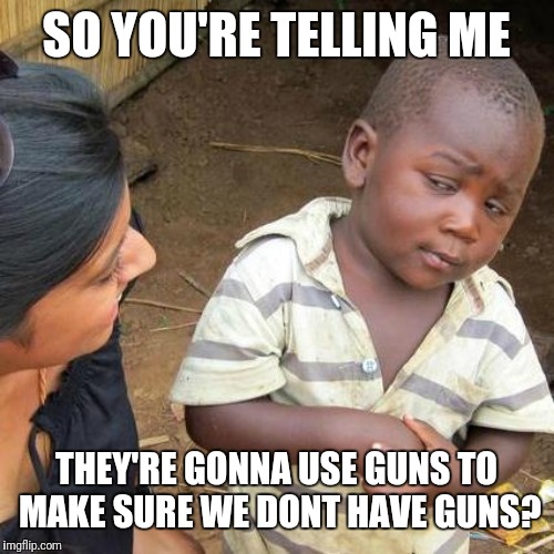 Third World Skeptical Kid Meme | SO YOU'RE TELLING ME; THEY'RE GONNA USE GUNS TO MAKE SURE WE DONT HAVE GUNS? | image tagged in memes,third world skeptical kid | made w/ Imgflip meme maker