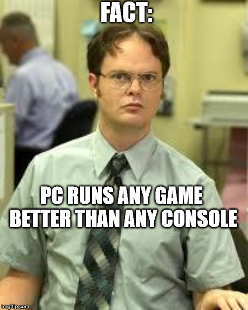 Dwight Schrute | FACT:; PC RUNS ANY GAME BETTER THAN ANY CONSOLE | image tagged in dwight schrute | made w/ Imgflip meme maker