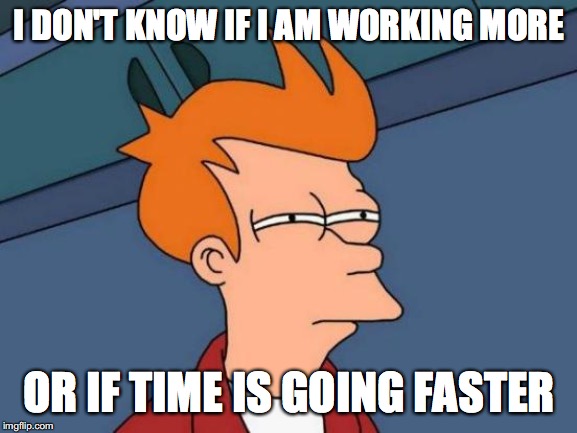 My work schedule now | I DON'T KNOW IF I AM WORKING MORE; OR IF TIME IS GOING FASTER | image tagged in memes,futurama fry,time,work | made w/ Imgflip meme maker