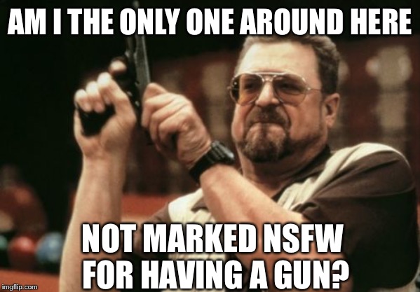 Am I The Only One Around Here Meme | AM I THE ONLY ONE AROUND HERE NOT MARKED NSFW FOR HAVING A GUN? | image tagged in memes,am i the only one around here | made w/ Imgflip meme maker