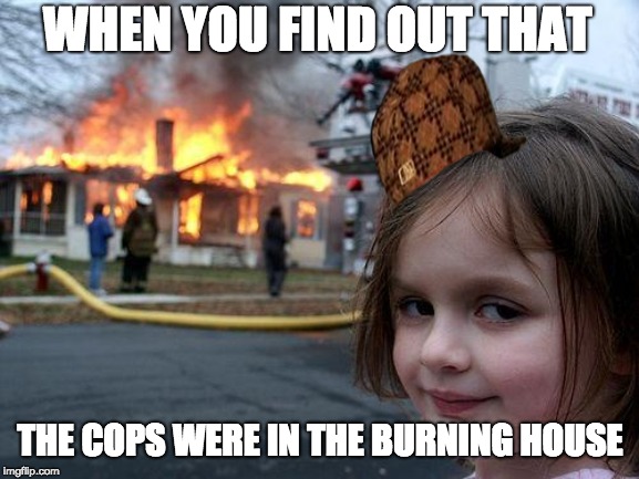 Disaster Girl | WHEN YOU FIND OUT THAT; THE COPS WERE IN THE BURNING HOUSE | image tagged in memes,disaster girl | made w/ Imgflip meme maker