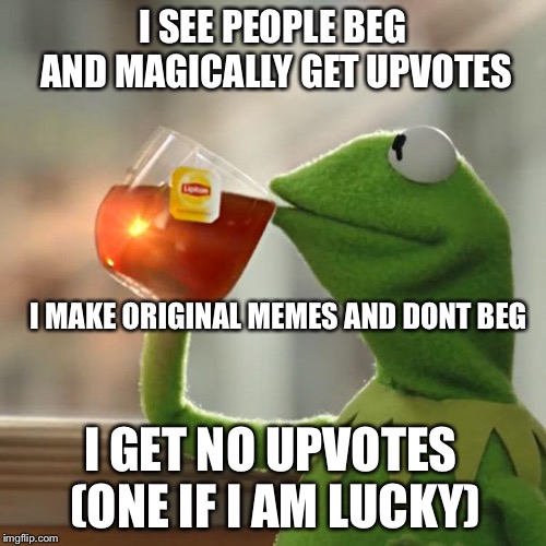 Try and disprove my theory. Come on I dare you. | I SEE PEOPLE BEG AND MAGICALLY GET UPVOTES; I MAKE ORIGINAL MEMES AND DONT BEG; I GET NO UPVOTES (ONE IF I AM LUCKY) | image tagged in memes,but thats none of my business,kermit the frog | made w/ Imgflip meme maker