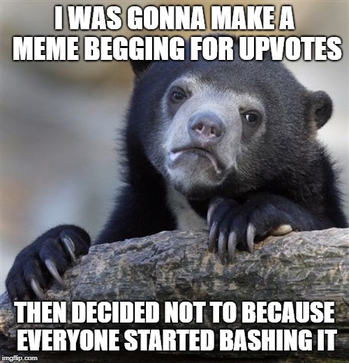 I mean this one kind of counts | I WAS GONNA MAKE A MEME BEGGING FOR UPVOTES; THEN DECIDED NOT TO BECAUSE EVERYONE STARTED BASHING IT | image tagged in memes,confession bear,upvote,begging for upvotes | made w/ Imgflip meme maker