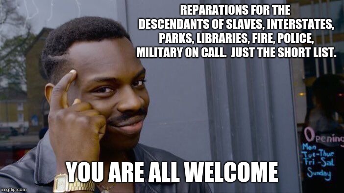 Reparations, paid in full. | REPARATIONS FOR THE DESCENDANTS OF SLAVES, INTERSTATES, PARKS, LIBRARIES, FIRE, POLICE, MILITARY ON CALL.  JUST THE SHORT LIST. YOU ARE ALL WELCOME | image tagged in memes,roll safe think about it,freedom,maga,reparations | made w/ Imgflip meme maker