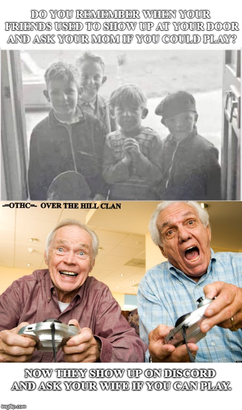 Then & Now | DO YOU REMEMBER WHEN YOUR FRIENDS USED TO SHOW UP AT YOUR DOOR AND ASK YOUR MOM IF YOU COULD PLAY? -=OTHC=- 
OVER THE HILL CLAN; NOW THEY SHOW UP ON DISCORD AND ASK YOUR WIFE IF YOU CAN PLAY. | image tagged in pubg,gaming,ut2k4,friends,nostalgia,over the hill | made w/ Imgflip meme maker