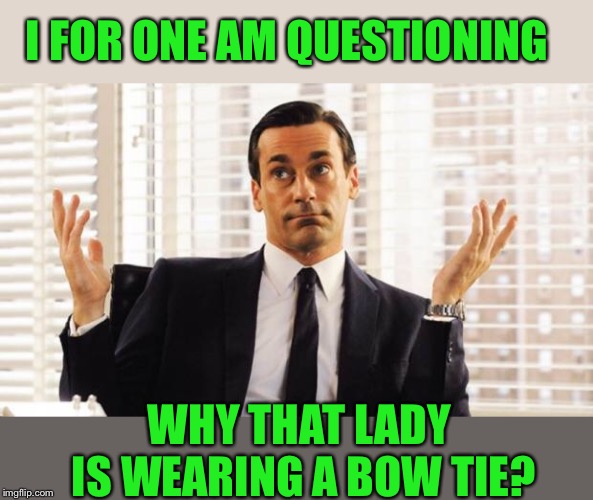 don draper | I FOR ONE AM QUESTIONING WHY THAT LADY IS WEARING A BOW TIE? | image tagged in don draper | made w/ Imgflip meme maker