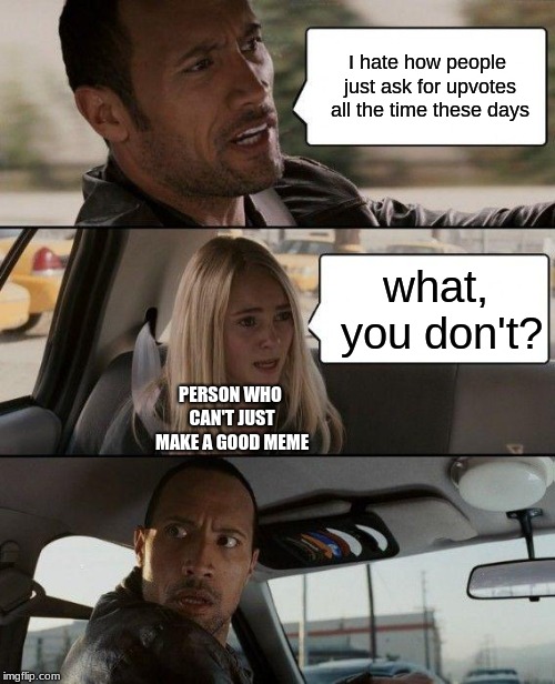 The Rock Driving | I hate how people just ask for upvotes all the time these days; what, you don't? PERSON WHO CAN'T JUST MAKE A GOOD MEME | image tagged in memes,the rock driving | made w/ Imgflip meme maker