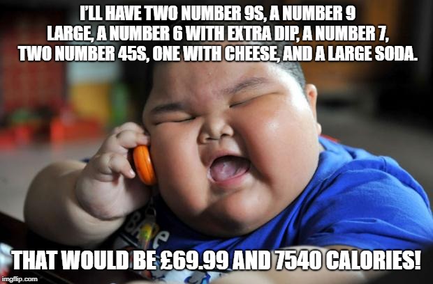 Fat Asian Kid | I’LL HAVE TWO NUMBER 9S, A NUMBER 9 LARGE, A NUMBER 6 WITH EXTRA DIP, A NUMBER 7, TWO NUMBER 45S, ONE WITH CHEESE, AND A LARGE SODA. THAT WOULD BE £69.99 AND 7540 CALORIES! | image tagged in fat asian kid | made w/ Imgflip meme maker
