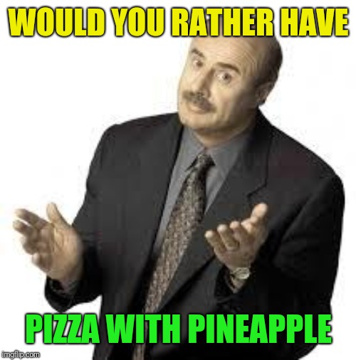 Dr Phil | WOULD YOU RATHER HAVE PIZZA WITH PINEAPPLE | image tagged in dr phil | made w/ Imgflip meme maker
