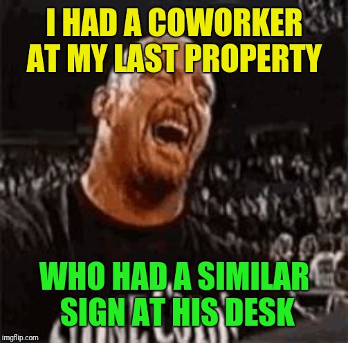 Stone Cold Laughing | I HAD A COWORKER AT MY LAST PROPERTY WHO HAD A SIMILAR SIGN AT HIS DESK | image tagged in stone cold laughing | made w/ Imgflip meme maker