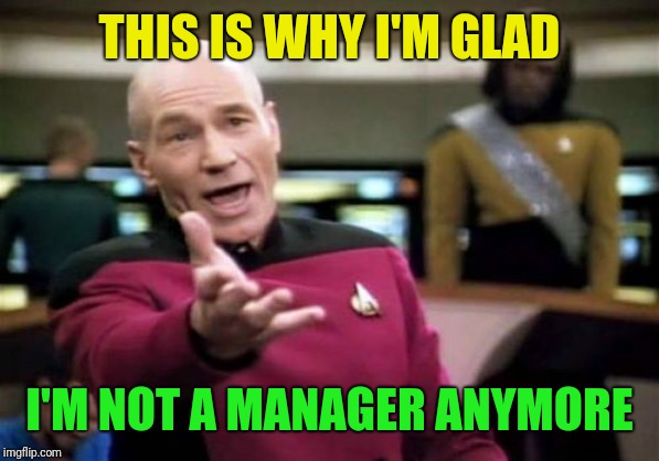 Picard Wtf Meme | THIS IS WHY I'M GLAD I'M NOT A MANAGER ANYMORE | image tagged in memes,picard wtf | made w/ Imgflip meme maker