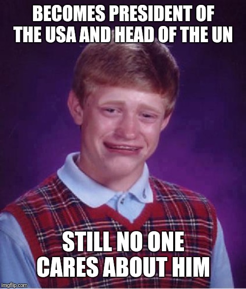 Bad Luck Brian Cry | BECOMES PRESIDENT OF THE USA AND HEAD OF THE UN STILL NO ONE CARES ABOUT HIM | image tagged in bad luck brian cry | made w/ Imgflip meme maker