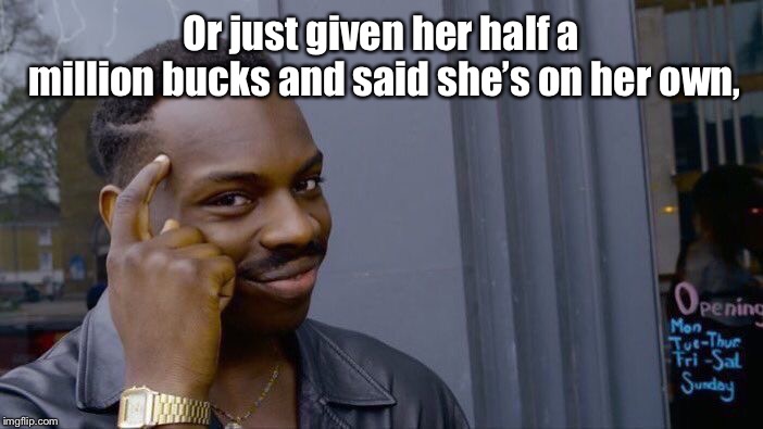 Roll Safe Think About It Meme | Or just given her half a million bucks and said she’s on her own, | image tagged in memes,roll safe think about it | made w/ Imgflip meme maker